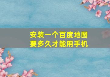 安装一个百度地图要多久才能用手机