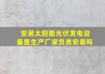 安装太阳能光伏发电设备是生产厂家负责安装吗