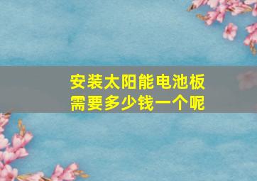 安装太阳能电池板需要多少钱一个呢