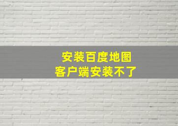 安装百度地图客户端安装不了