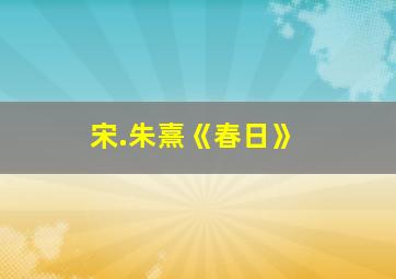 宋.朱熹《春日》