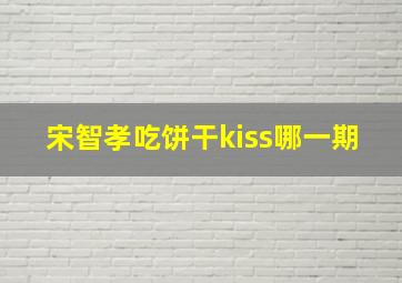 宋智孝吃饼干kiss哪一期