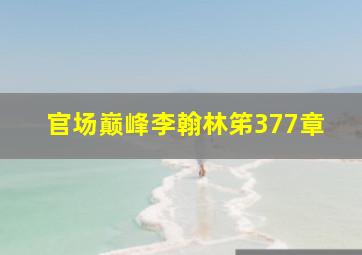 官场巅峰李翰林笫377章