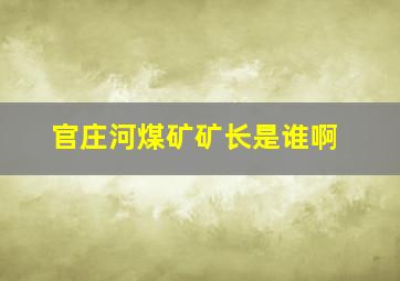 官庄河煤矿矿长是谁啊