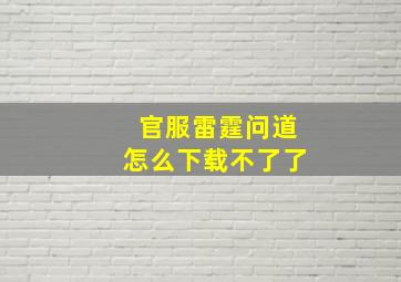 官服雷霆问道怎么下载不了了