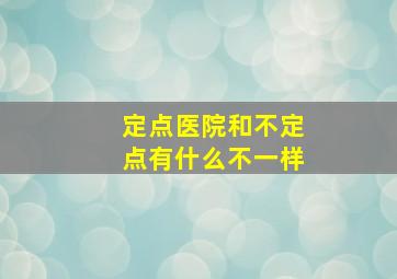 定点医院和不定点有什么不一样