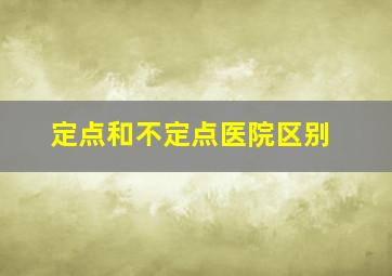 定点和不定点医院区别