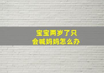 宝宝两岁了只会喊妈妈怎么办