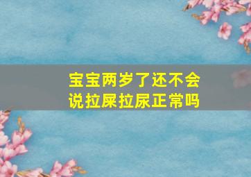 宝宝两岁了还不会说拉屎拉尿正常吗