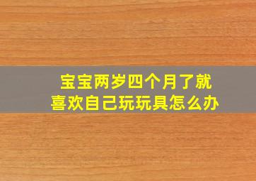 宝宝两岁四个月了就喜欢自己玩玩具怎么办