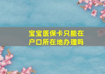 宝宝医保卡只能在户口所在地办理吗