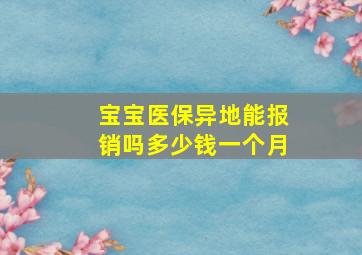 宝宝医保异地能报销吗多少钱一个月