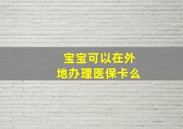 宝宝可以在外地办理医保卡么