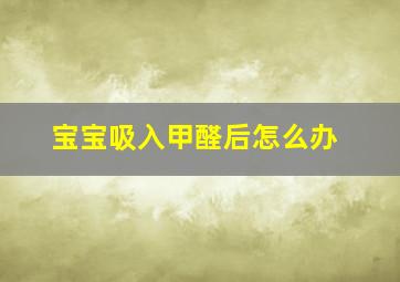 宝宝吸入甲醛后怎么办