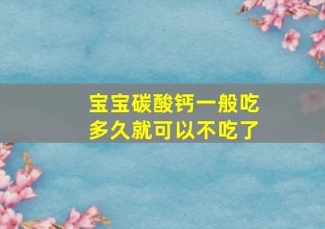 宝宝碳酸钙一般吃多久就可以不吃了