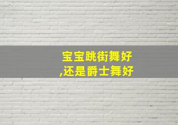 宝宝跳街舞好,还是爵士舞好