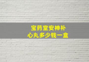 宝药堂安神补心丸多少钱一盒