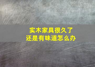 实木家具很久了还是有味道怎么办