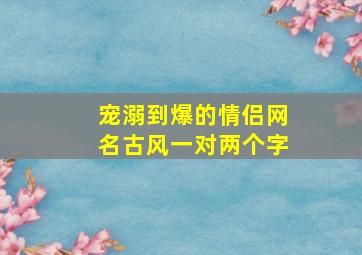 宠溺到爆的情侣网名古风一对两个字