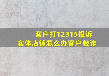 客户打12315投诉实体店铺怎么办客户敲诈