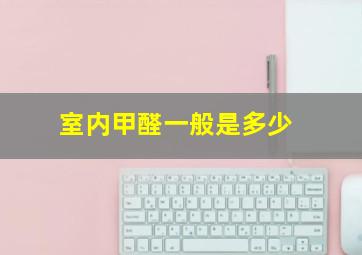 室内甲醛一般是多少