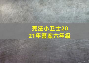 宪法小卫士2021年答案六年级