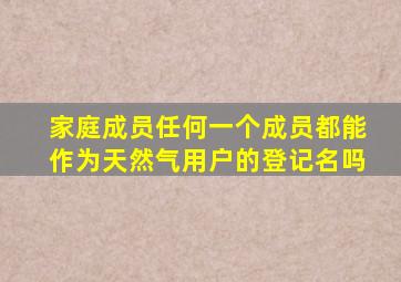 家庭成员任何一个成员都能作为天然气用户的登记名吗