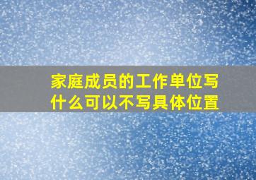 家庭成员的工作单位写什么可以不写具体位置