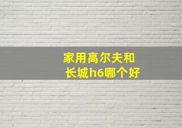 家用高尔夫和长城h6哪个好