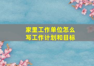 家里工作单位怎么写工作计划和目标