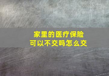 家里的医疗保险可以不交吗怎么交