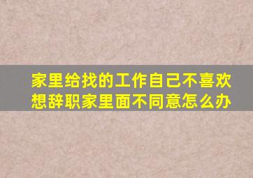 家里给找的工作自己不喜欢想辞职家里面不同意怎么办