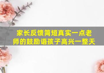 家长反馈简短真实一点老师的鼓励语孩子高兴一整天