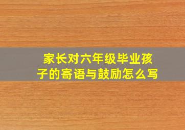 家长对六年级毕业孩子的寄语与鼓励怎么写