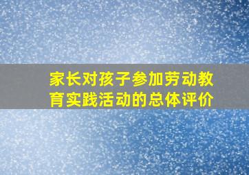 家长对孩子参加劳动教育实践活动的总体评价