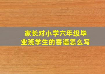 家长对小学六年级毕业班学生的寄语怎么写