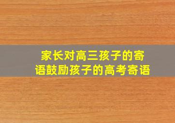 家长对高三孩子的寄语鼓励孩子的高考寄语