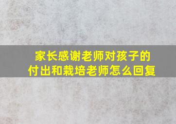 家长感谢老师对孩子的付出和栽培老师怎么回复