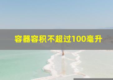 容器容积不超过100毫升