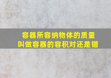 容器所容纳物体的质量叫做容器的容积对还是错