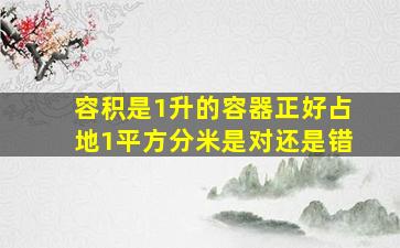 容积是1升的容器正好占地1平方分米是对还是错