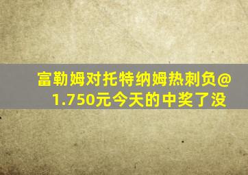 富勒姆对托特纳姆热刺负@1.750元今天的中奖了没