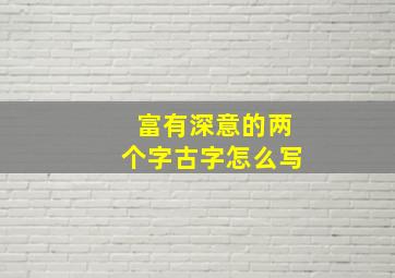 富有深意的两个字古字怎么写