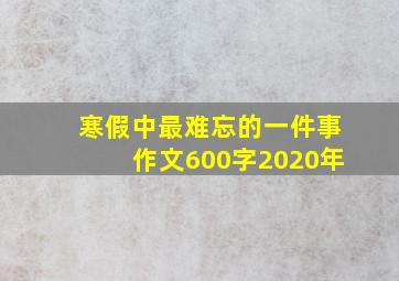 寒假中最难忘的一件事作文600字2020年