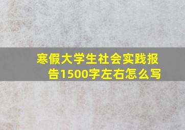 寒假大学生社会实践报告1500字左右怎么写