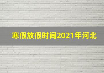 寒假放假时间2021年河北