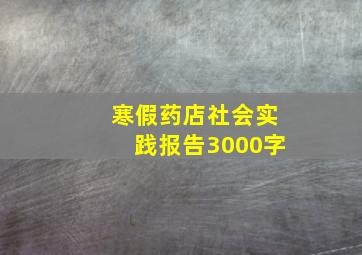 寒假药店社会实践报告3000字