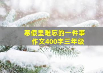 寒假里难忘的一件事作文400字三年级