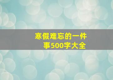 寒假难忘的一件事500字大全