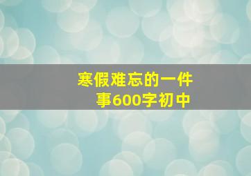 寒假难忘的一件事600字初中